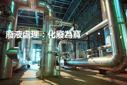 廢液處理：化廢為寶，環(huán)保創(chuàng)新之路！